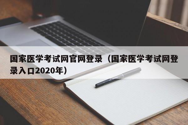 国家医学考试网官网登录（国家医学考试网登录入口2020年）