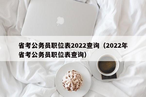 省考公务员职位表2022查询（2022年省考公务员职位表查询）