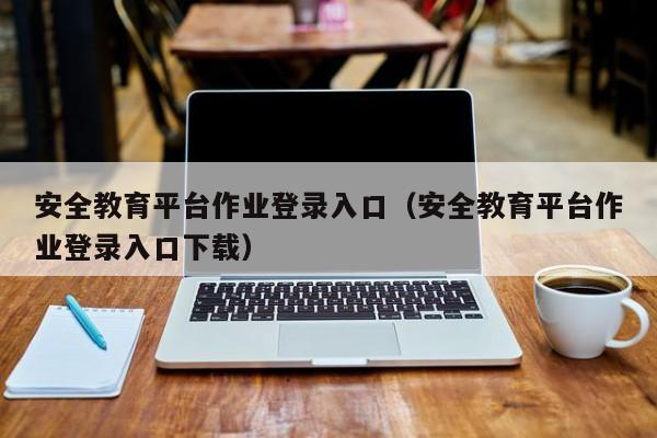 安全教育平台作业登录入口（安全教育平台作业登录入口下载）