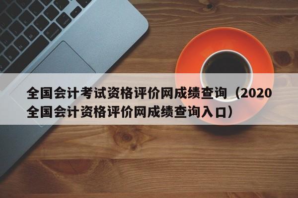 全国会计考试资格评价网成绩查询（2020全国会计资格评价网成绩查询入口）