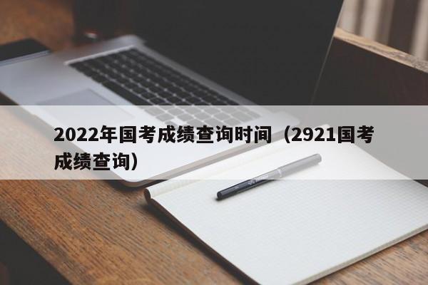 2022年国考成绩查询时间（2921国考成绩查询）