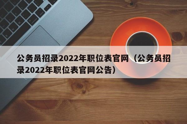 公务员招录2022年职位表官网（公务员招录2022年职位表官网公告）