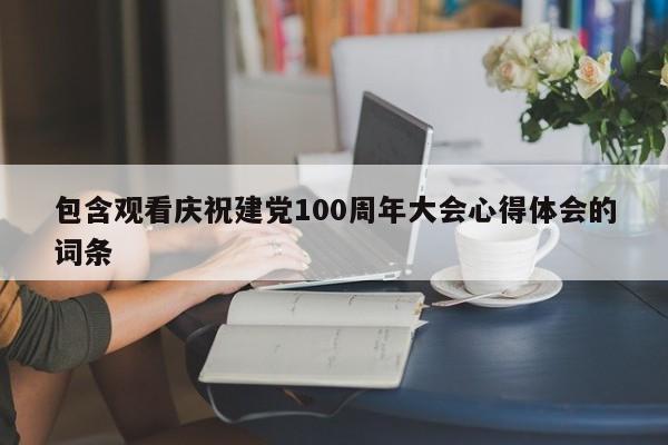 包含观看庆祝建党100周年大会心得体会的词条