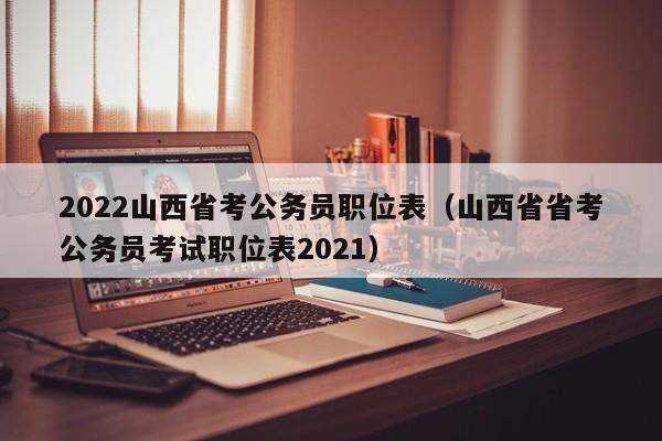 2022山西省考公务员职位表（山西省省考公务员考试职位表2021）