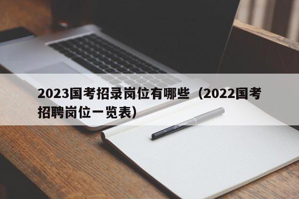 2023国考招录岗位有哪些（2022国考招聘岗位一览表）