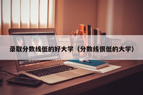 录取分数线低的好大学（分数线很低的大学）