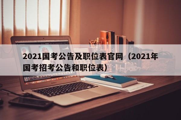 2021国考公告及职位表官网（2021年国考招考公告和职位表）