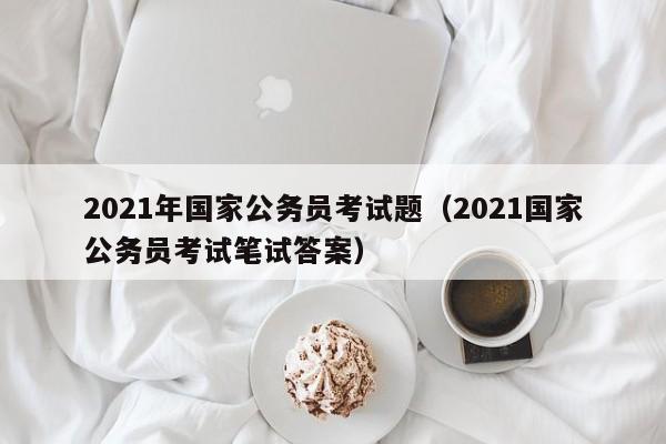 2021年国家公务员考试题（2021国家公务员考试笔试答案）