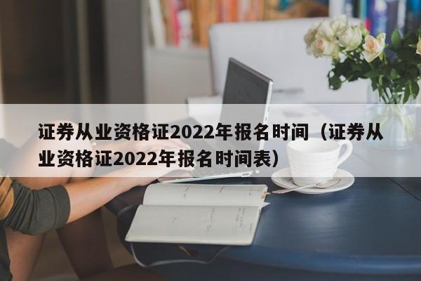 证券从业资格证2022年报名时间（证券从业资格证2022年报名时间表）