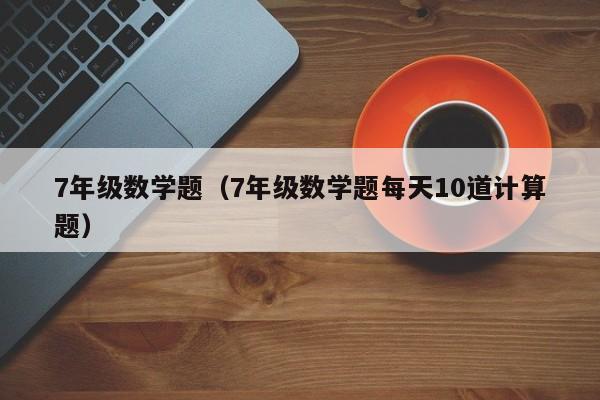 7年级数学题（7年级数学题每天10道计算题）