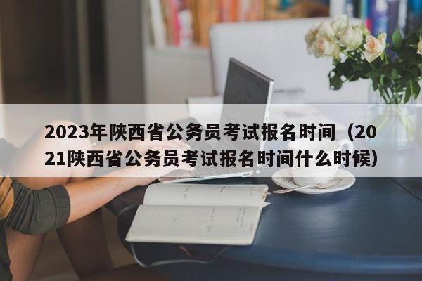 2023年陕西省公务员考试报名时间（2021陕西省公务员考试报名时间什么时候）