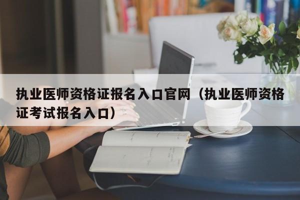 执业医师资格证报名入口官网（执业医师资格证考试报名入口）