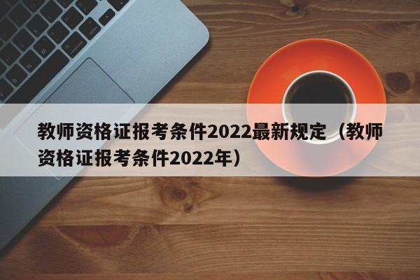 教师资格证报考条件2022最新规定（教师资格证报考条件2022年）