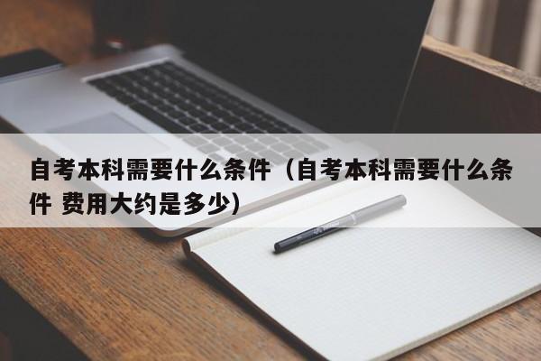 自考本科需要什么条件（自考本科需要什么条件 费用大约是多少）