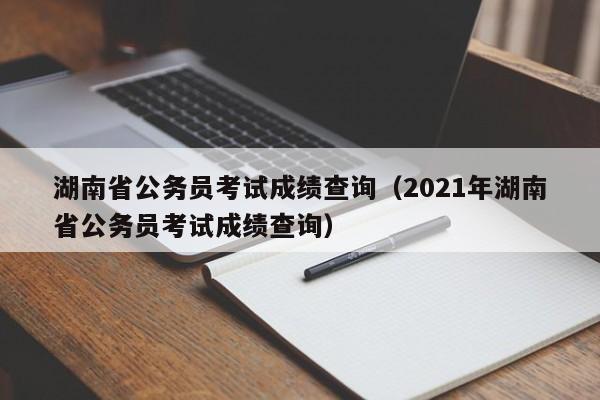 湖南省公务员考试成绩查询（2021年湖南省公务员考试成绩查询）