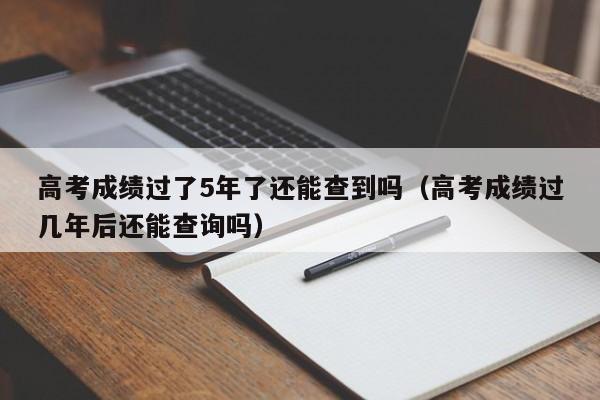 高考成绩过了5年了还能查到吗（高考成绩过几年后还能查询吗）