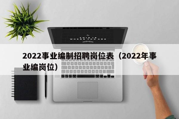 2022事业编制招聘岗位表（2022年事业编岗位）