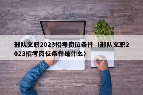 部队文职2023招考岗位条件（部队文职2023招考岗位条件是什么）