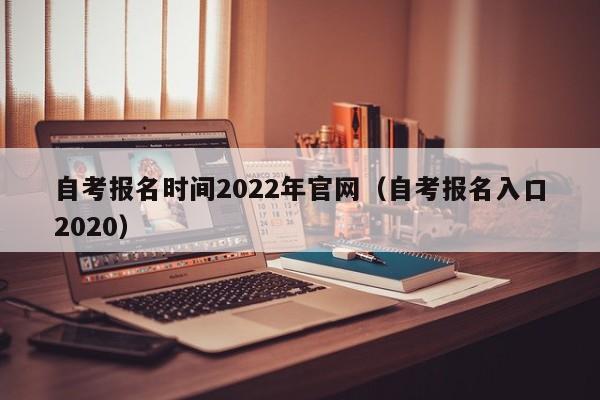 自考报名时间2022年官网（自考报名入口2020）