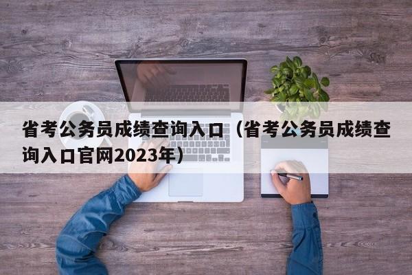 省考公务员成绩查询入口（省考公务员成绩查询入口官网2023年）