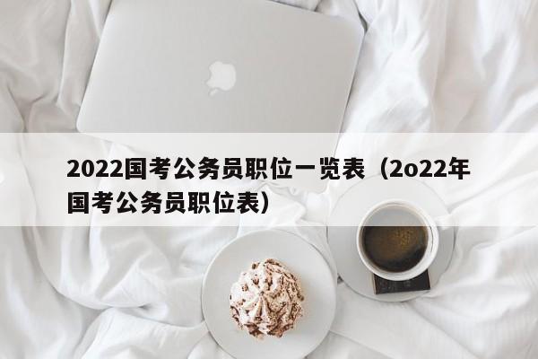 2022国考公务员职位一览表（2o22年国考公务员职位表）