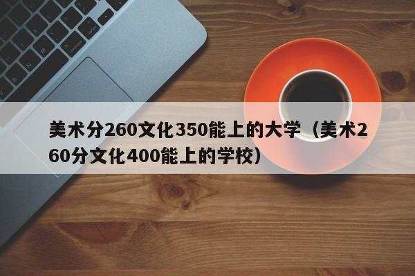 美术分260文化350能上的大学（美术260分文化400能上的学校）