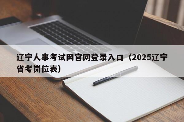 辽宁人事考试网官网登录入口（2025辽宁省考岗位表）