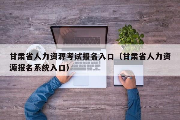 甘肃省人力资源考试报名入口（甘肃省人力资源报名系统入口）