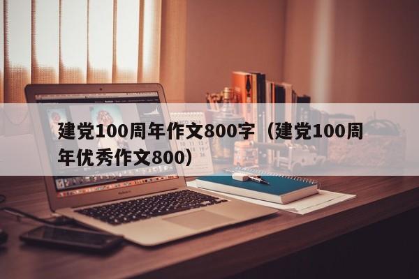 建党100周年作文800字（建党100周年优秀作文800）