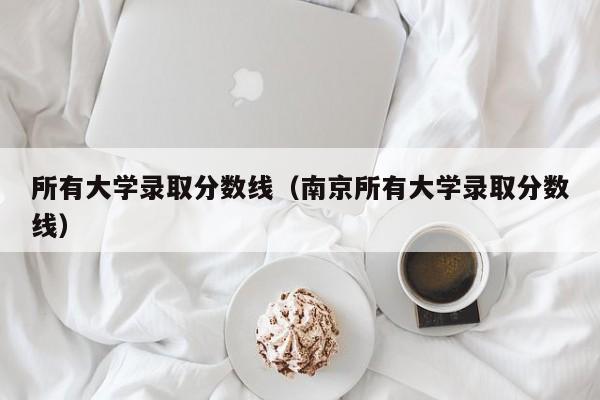 所有大学录取分数线（南京所有大学录取分数线）