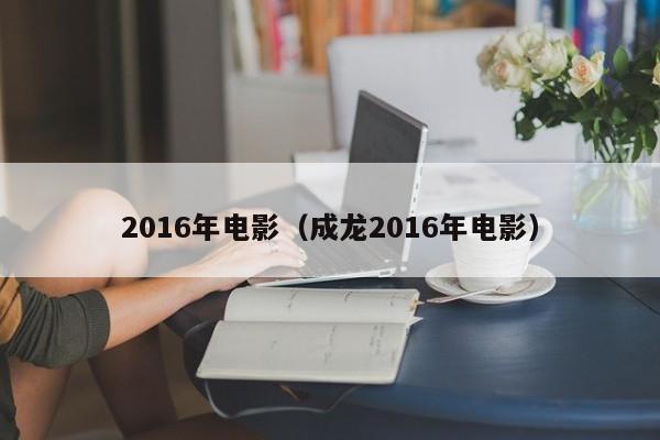 2016年电影（成龙2016年电影）