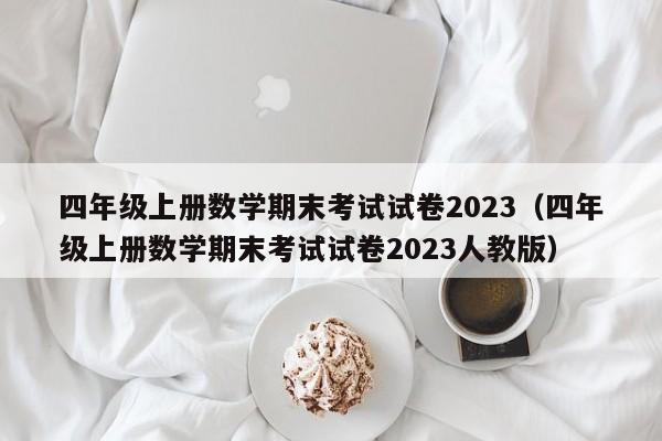 四年级上册数学期末考试试卷2023（四年级上册数学期末考试试卷2023人教版）