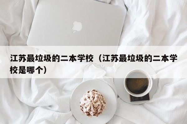 江苏最垃圾的二本学校（江苏最垃圾的二本学校是哪个）