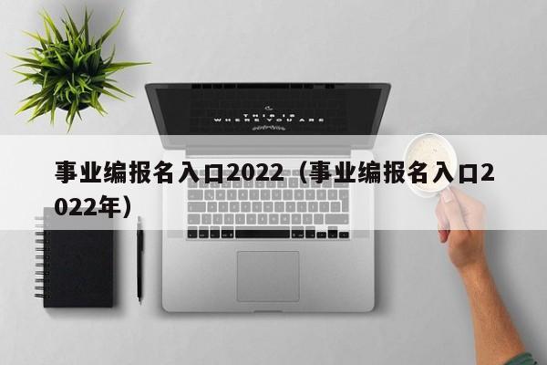 事业编报名入口2022（事业编报名入口2022年）