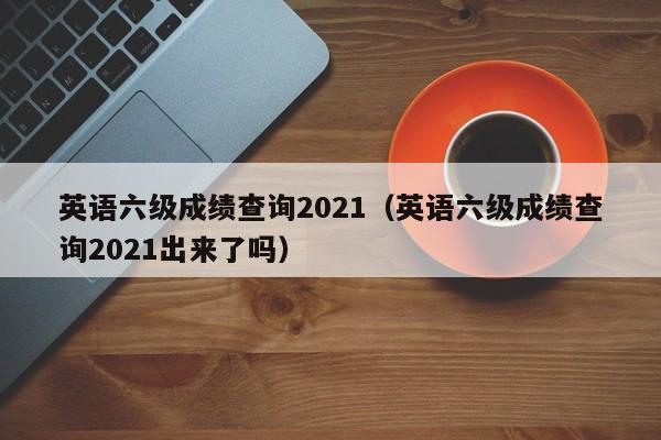 英语六级成绩查询2021（英语六级成绩查询2021出来了吗）