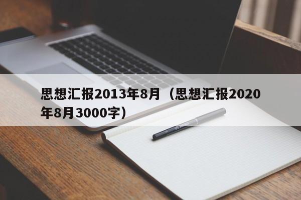 思想汇报2013年8月（思想汇报2020年8月3000字）