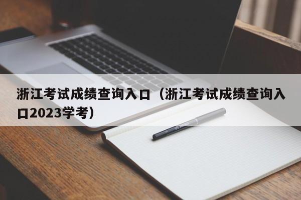 浙江考试成绩查询入口（浙江考试成绩查询入口2023学考）