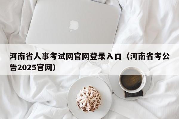 河南省人事考试网官网登录入口（河南省考公告2025官网）