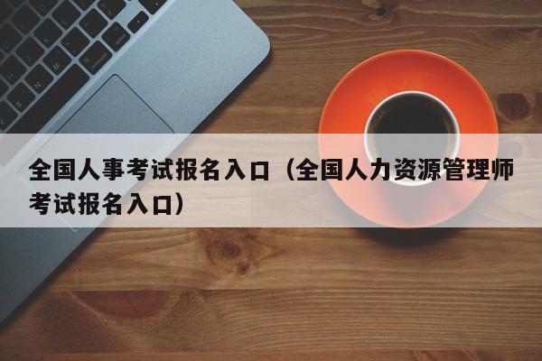 全国人事考试报名入口（全国人力资源管理师考试报名入口）