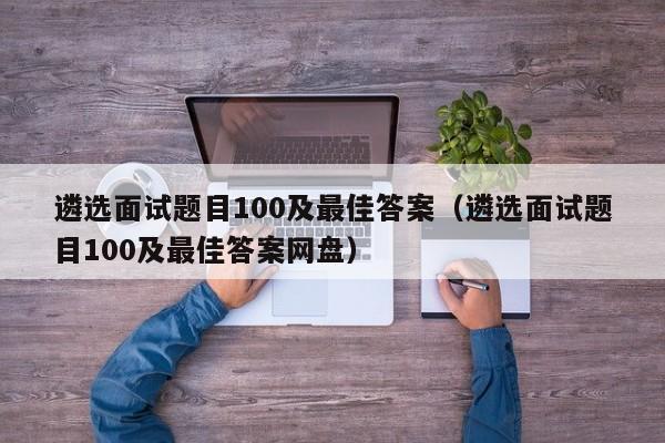 遴选面试题目100及最佳答案（遴选面试题目100及最佳答案网盘）