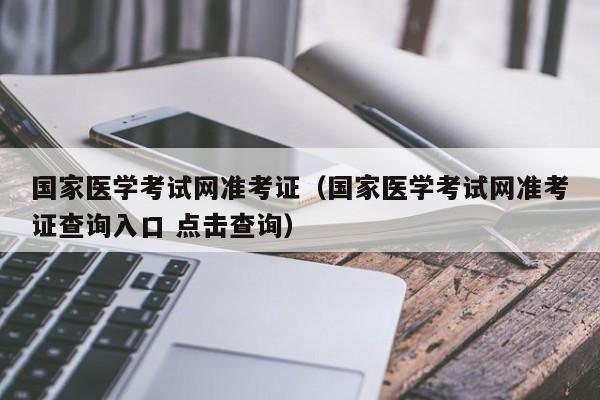 国家医学考试网准考证（国家医学考试网准考证查询入口 点击查询）