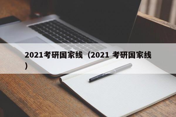 2021考研国家线（2021 考研国家线）