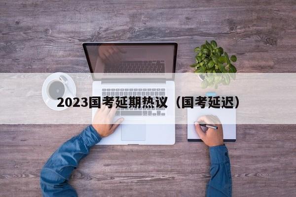 2023国考延期热议（国考延迟）