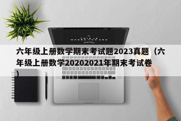 六年级上册数学期末考试题2023真题（六年级上册数学20202021年期末考试卷）