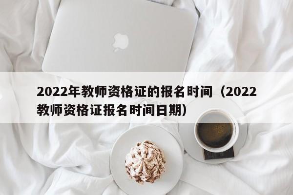 2022年教师资格证的报名时间（2022教师资格证报名时间日期）