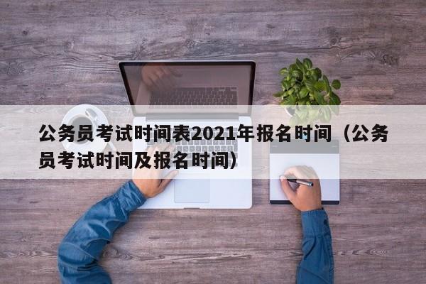 公务员考试时间表2021年报名时间（公务员考试时间及报名时间）