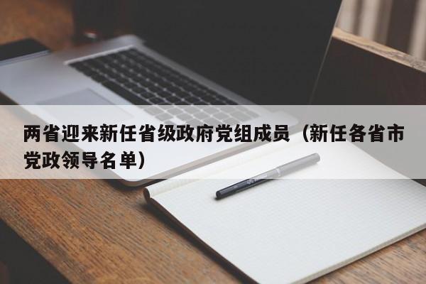 两省迎来新任省级政府党组成员（新任各省市党政领导名单）