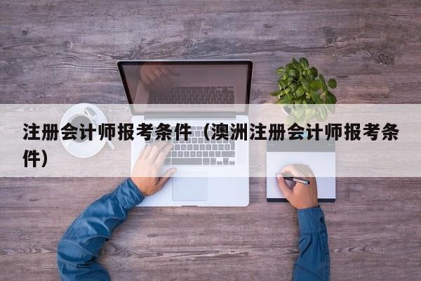 注册会计师报考条件（澳洲注册会计师报考条件）