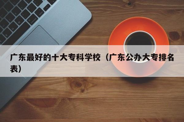 广东最好的十大专科学校（广东公办大专排名表）