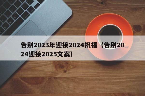 告别2023年迎接2024祝福（告别2024迎接2025文案）